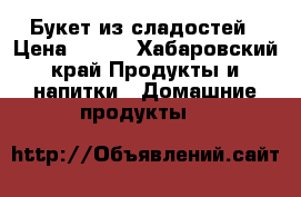 Букет из сладостей › Цена ­ 200 - Хабаровский край Продукты и напитки » Домашние продукты   